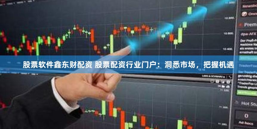 股票软件鑫东财配资 股票配资行业门户：洞悉市场，把握机遇