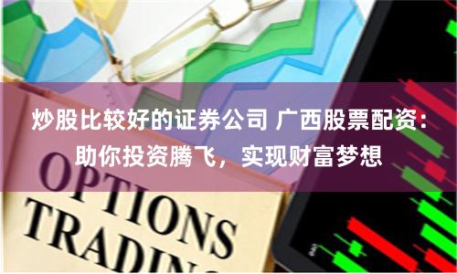 炒股比较好的证券公司 广西股票配资：助你投资腾飞，实现财富梦想