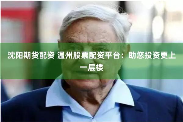 沈阳期货配资 温州股票配资平台：助您投资更上一层楼