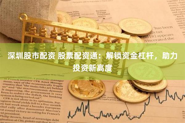 深圳股市配资 股票配资通：解锁资金杠杆，助力投资新高度