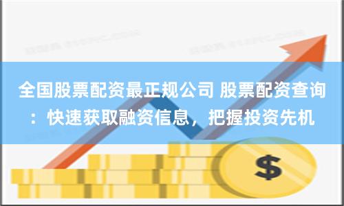 全国股票配资最正规公司 股票配资查询：快速获取融资信息，把握投资先机