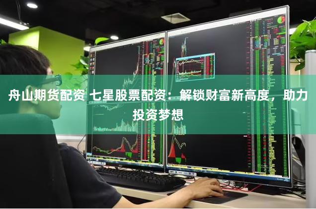 舟山期货配资 七星股票配资：解锁财富新高度，助力投资梦想