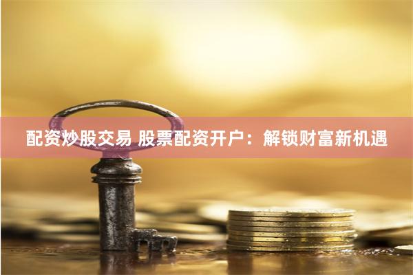 配资炒股交易 股票配资开户：解锁财富新机遇