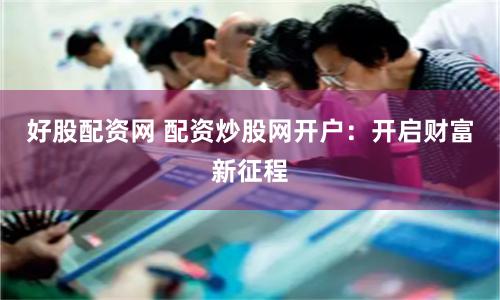 好股配资网 配资炒股网开户：开启财富新征程