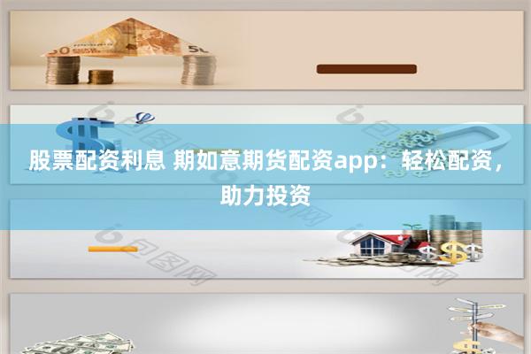 股票配资利息 期如意期货配资app：轻松配资，助力投资