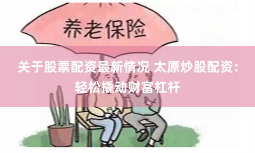 关于股票配资最新情况 太原炒股配资：轻松撬动财富杠杆