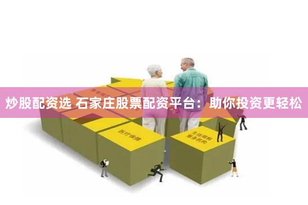 炒股配资选 石家庄股票配资平台：助你投资更轻松