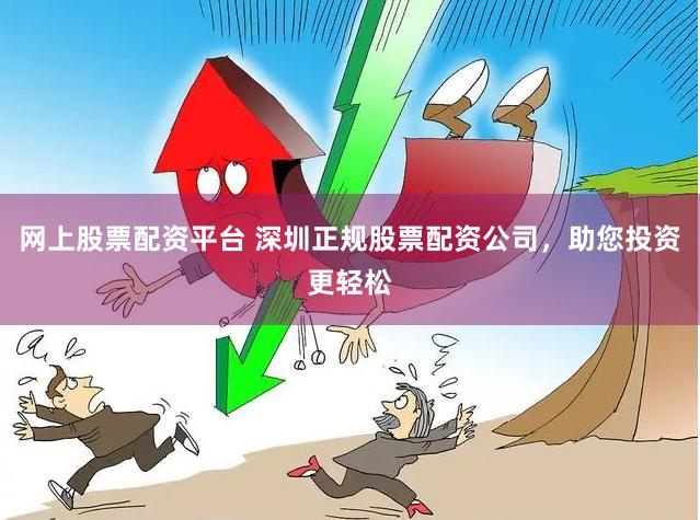 网上股票配资平台 深圳正规股票配资公司，助您投资更轻松