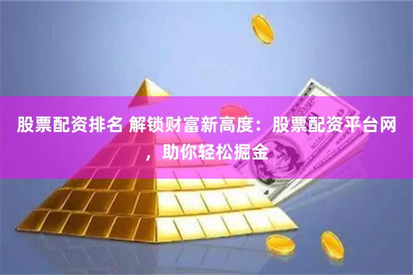 股票配资排名 解锁财富新高度：股票配资平台网，助你轻松掘金