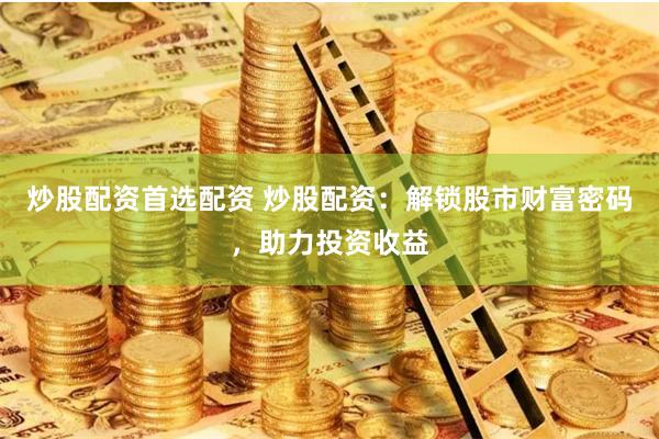 炒股配资首选配资 炒股配资：解锁股市财富密码，助力投资收益