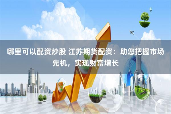 哪里可以配资炒股 江苏期货配资：助您把握市场先机，实现财富增长