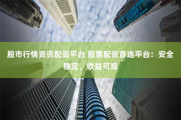 股市行情资讯配资平台 股票配资首选平台：安全稳定，收益可观