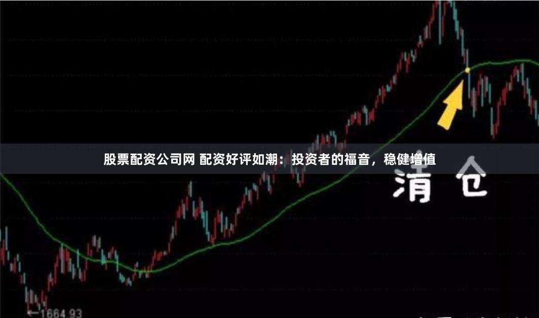 股票配资公司网 配资好评如潮：投资者的福音，稳健增值