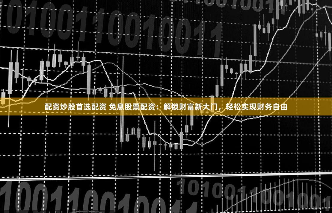 配资炒股首选配资 免息股票配资：解锁财富新大门，轻松实现财务自由