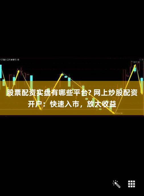 股票配资实盘有哪些平台? 网上炒股配资开户：快速入市，放大收益
