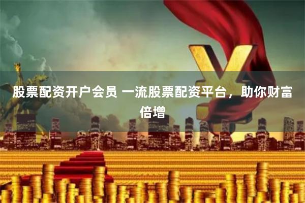 股票配资开户会员 一流股票配资平台，助你财富倍增
