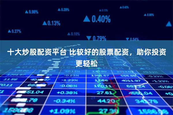 十大炒股配资平台 比较好的股票配资，助你投资更轻松