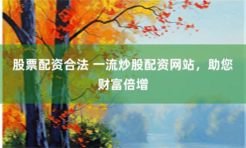 股票配资合法 一流炒股配资网站，助您财富倍增