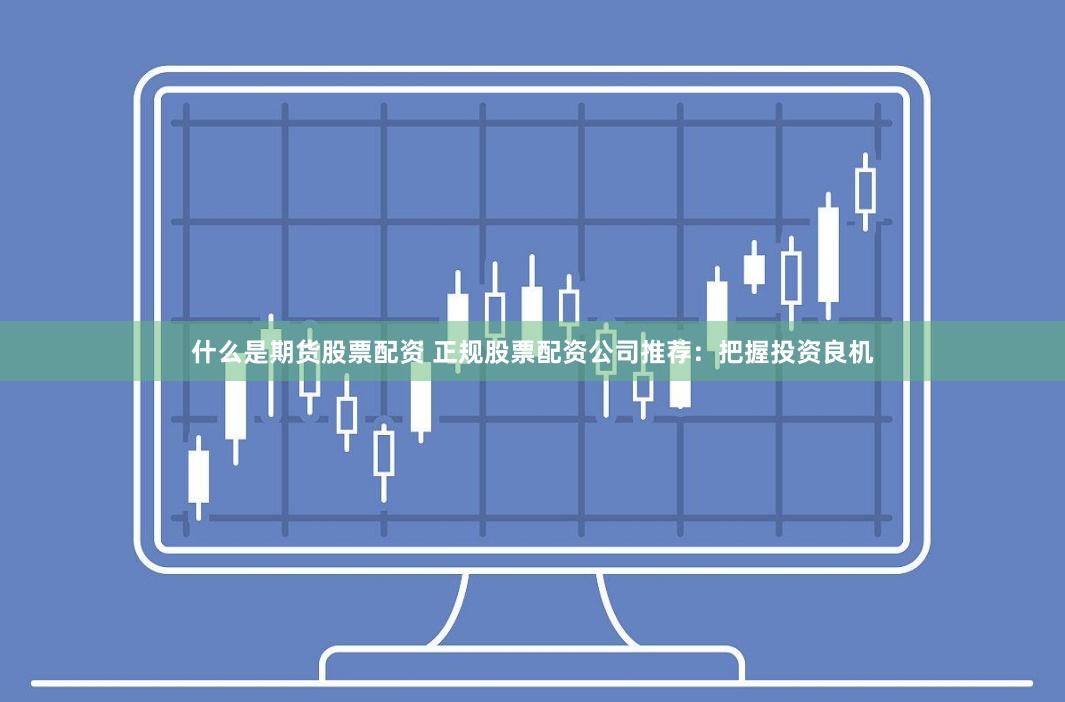 什么是期货股票配资 正规股票配资公司推荐：把握投资良机