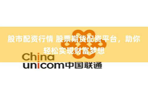 股市配资行情 股票期货配资平台，助你轻松实现财富梦想