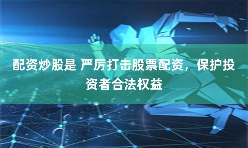 配资炒股是 严厉打击股票配资，保护投资者合法权益