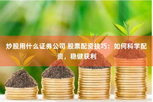 炒股用什么证券公司 股票配资技巧：如何科学配资，稳健获利