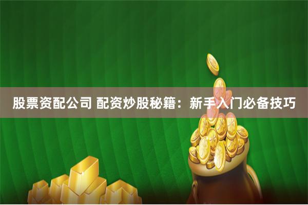 股票资配公司 配资炒股秘籍：新手入门必备技巧