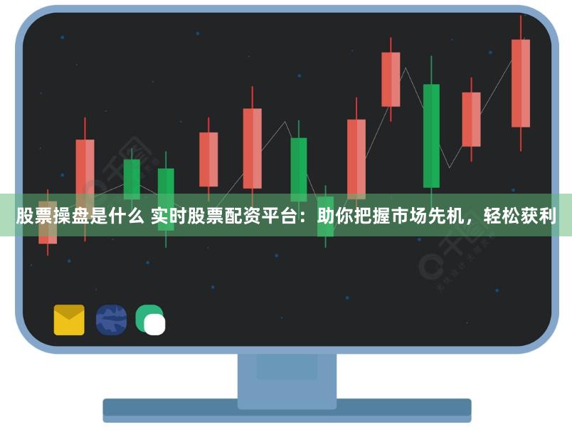 股票操盘是什么 实时股票配资平台：助你把握市场先机，轻松获利