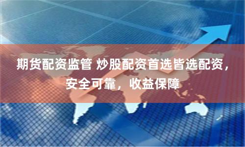 期货配资监管 炒股配资首选皆选配资，安全可靠，收益保障