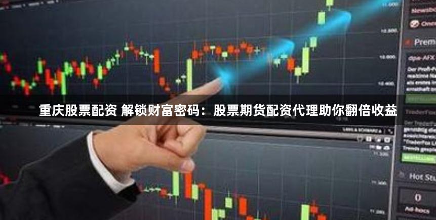 重庆股票配资 解锁财富密码：股票期货配资代理助你翻倍收益