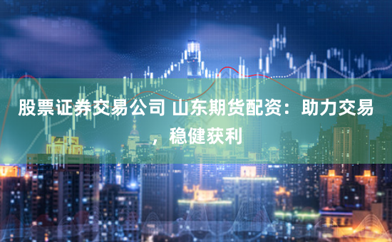股票证券交易公司 山东期货配资：助力交易，稳健获利