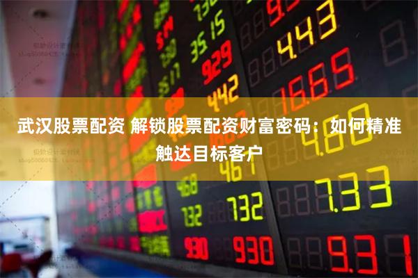 武汉股票配资 解锁股票配资财富密码：如何精准触达目标客户