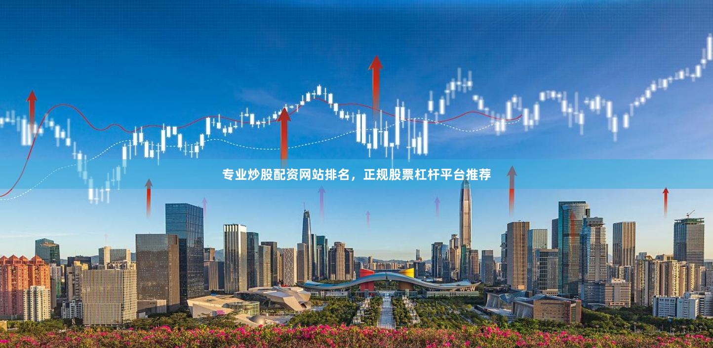 专业炒股配资网站排名，正规股票杠杆平台推荐
