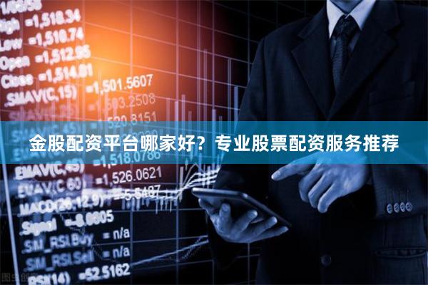 金股配资平台哪家好？专业股票配资服务推荐